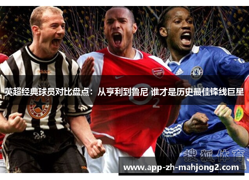 英超经典球员对比盘点：从亨利到鲁尼 谁才是历史最佳锋线巨星