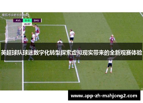 英超球队球迷数字化转型探索虚拟现实带来的全新观赛体验 英超球队球迷数字化转型探索虚拟现实带来的全新观赛体验