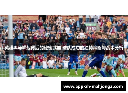英超黑马崛起背后的秘密武器 球队成功的独特策略与战术分析