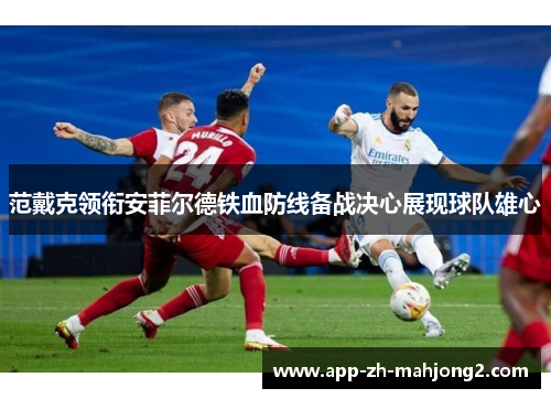 范戴克领衔安菲尔德铁血防线备战决心展现球队雄心