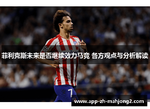 菲利克斯未来是否继续效力马竞 各方观点与分析解读