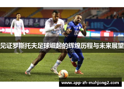 见证罗斯托夫足球崛起的辉煌历程与未来展望