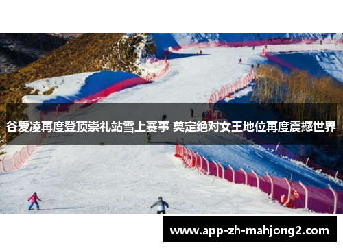 谷爱凌再度登顶崇礼站雪上赛事 奠定绝对女王地位再度震撼世界