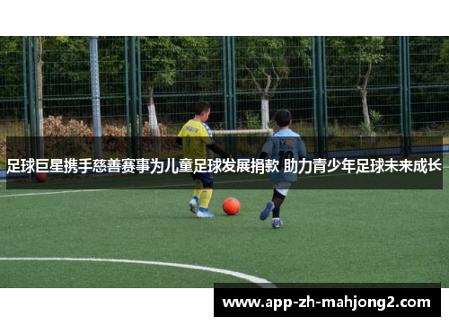 足球巨星携手慈善赛事为儿童足球发展捐款 助力青少年足球未来成长 足球巨星携手慈善赛事为儿童足球发展捐款 助力青少年足球未来成长