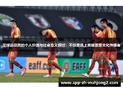 足球运动员的个人价值与社会意义探讨:不仅是场上英雄更是文化传播者 足球运动员的个人价值与社会意义探讨:不仅是场上英雄更是文化传播者