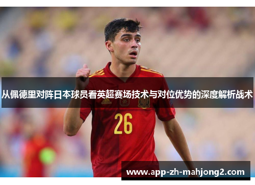 从佩德里对阵日本球员看英超赛场技术与对位优势的深度解析战术 从佩德里对阵日本球员看英超赛场技术与对位优势的深度解析战术