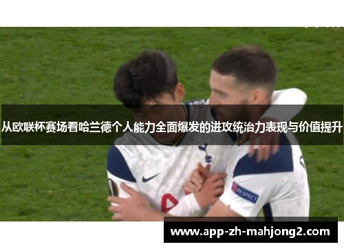 从欧联杯赛场看哈兰德个人能力全面爆发的进攻统治力表现与价值提升 从欧联杯赛场看哈兰德个人能力全面爆发的进攻统治力表现与价值提升