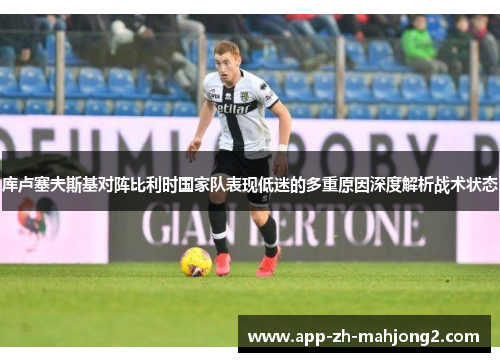 库卢塞夫斯基对阵比利时国家队表现低迷的多重原因深度解析战术状态 库卢塞夫斯基对阵比利时国家队表现低迷的多重原因深度解析战术状态