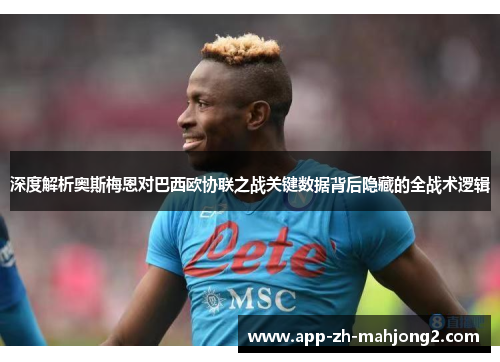 深度解析奥斯梅恩对巴西欧协联之战关键数据背后隐藏的全战术逻辑