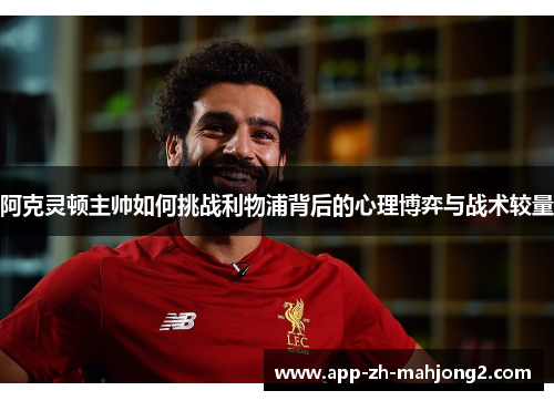 阿克灵顿主帅如何挑战利物浦背后的心理博弈与战术较量 阿克灵顿主帅如何挑战利物浦背后的心理博弈与战术较量
