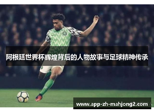 阿根廷世界杯辉煌背后的人物故事与足球精神传承 阿根廷世界杯辉煌背后的人物故事与足球精神传承