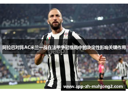 阿拉巴对阵AC米兰一战在法甲争冠格局中的决定性影响关键作用 阿拉巴对阵AC米兰一战在法甲争冠格局中的决定性影响关键作用