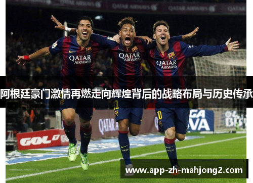 阿根廷豪门激情再燃走向辉煌背后的战略布局与历史传承 阿根廷豪门激情再燃走向辉煌背后的战略布局与历史传承