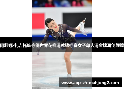 阿莉娜·扎吉托娃夺得世界花样滑冰锦标赛女子单人滑金牌再创辉煌