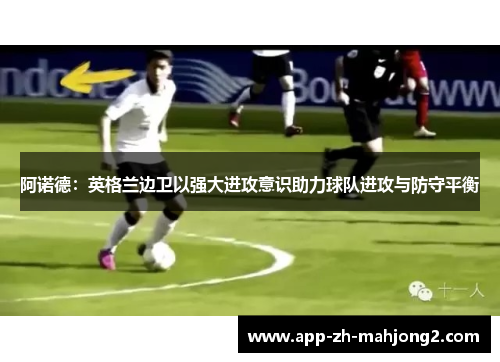 阿诺德:英格兰边卫以强大进攻意识助力球队进攻与防守平衡 阿诺德:英格兰边卫以强大进攻意识助力球队进攻与防守平衡