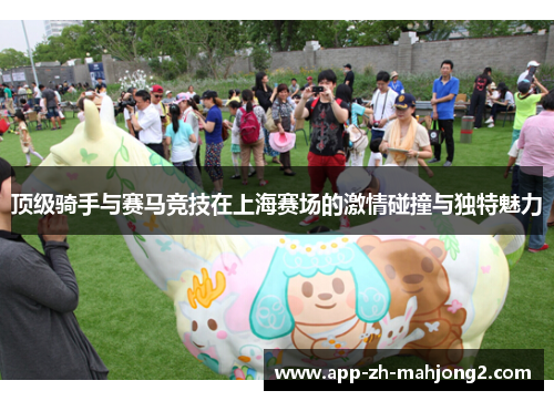 顶级骑手与赛马竞技在上海赛场的激情碰撞与独特魅力 顶级骑手与赛马竞技在上海赛场的激情碰撞与独特魅力