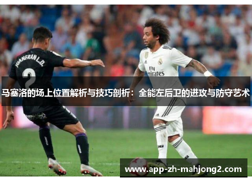 马塞洛的场上位置解析与技巧剖析：全能左后卫的进攻与防守艺术