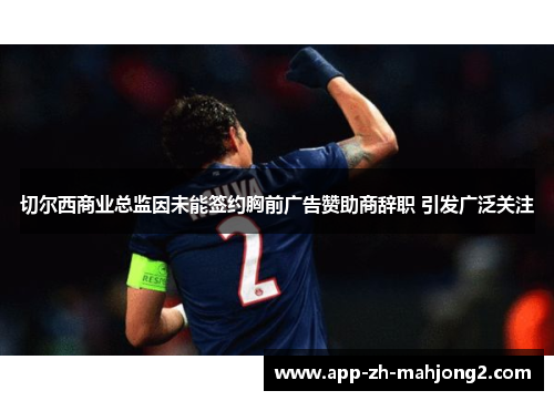 切尔西商业总监因未能签约胸前广告赞助商辞职 引发广泛关注