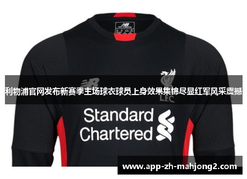 利物浦官网发布新赛季主场球衣球员上身效果集锦尽显红军风采震撼 利物浦官网发布新赛季主场球衣球员上身效果集锦尽显红军风采震撼