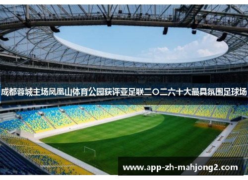 成都蓉城主场凤凰山体育公园获评亚足联二〇二六十大最具氛围足球场 成都蓉城主场凤凰山体育公园获评亚足联二〇二六十大最具氛围足球场