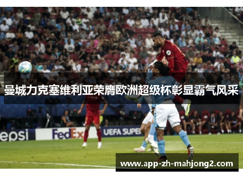 曼城力克塞维利亚荣膺欧洲超级杯彰显霸气风采 曼城力克塞维利亚荣膺欧洲超级杯彰显霸气风采