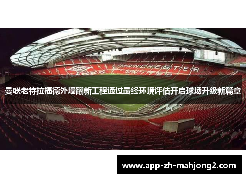 曼联老特拉福德外墙翻新工程通过最终环境评估开启球场升级新篇章 曼联老特拉福德外墙翻新工程通过最终环境评估开启球场升级新篇章