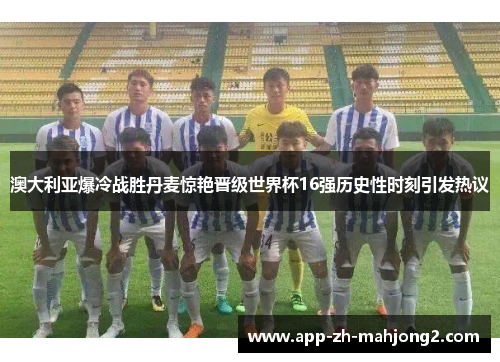 澳大利亚爆冷战胜丹麦惊艳晋级世界杯16强历史性时刻引发热议 澳大利亚爆冷战胜丹麦惊艳晋级世界杯16强历史性时刻引发热议