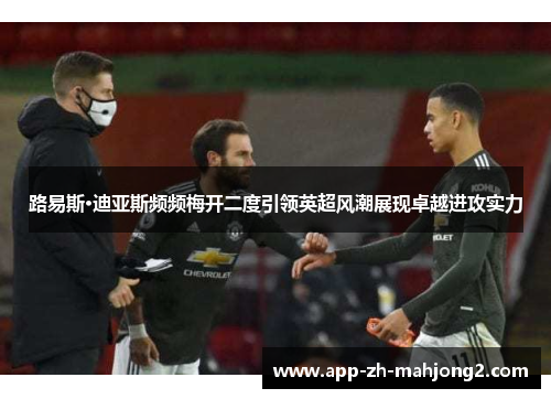 路易斯·迪亚斯频频梅开二度引领英超风潮展现卓越进攻实力 路易斯·迪亚斯频频梅开二度引领英超风潮展现卓越进攻实力