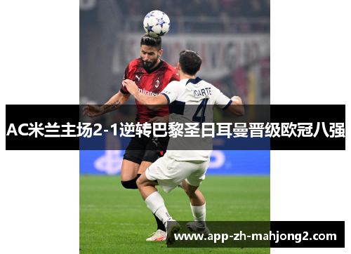 AC米兰主场2-1逆转巴黎圣日耳曼晋级欧冠八强 AC米兰主场2-1逆转巴黎圣日耳曼晋级欧冠八强