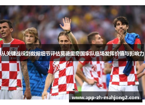 从关键战役到数据细节评估莫德里奇国家队临场发挥价值与影响力 从关键战役到数据细节评估莫德里奇国家队临场发挥价值与影响力