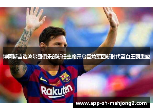 博阿斯当选波尔图俱乐部新任主席开启巨龙军团新时代蓝白王朝重塑 博阿斯当选波尔图俱乐部新任主席开启巨龙军团新时代蓝白王朝重塑