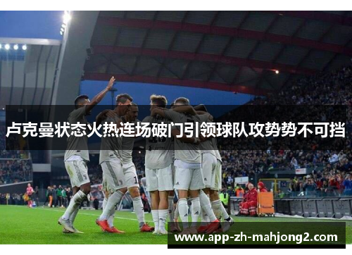 卢克曼状态火热连场破门引领球队攻势势不可挡