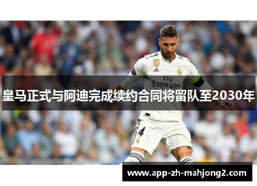 皇马正式与阿迪完成续约合同将留队至2030年