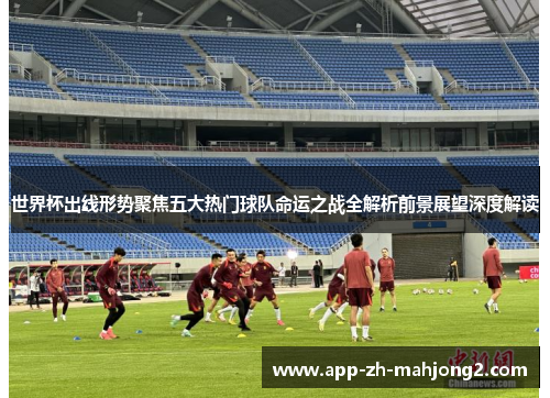 世界杯出线形势聚焦五大热门球队命运之战全解析前景展望深度解读 世界杯出线形势聚焦五大热门球队命运之战全解析前景展望深度解读