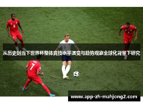 从历史到当下世界杯整体竞技水平演变与趋势观察全球化背景下研究 从历史到当下世界杯整体竞技水平演变与趋势观察全球化背景下研究