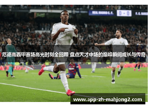 厄德高西甲赛场高光时刻全回顾 盘点天才中场的巅峰瞬间成长与传奇