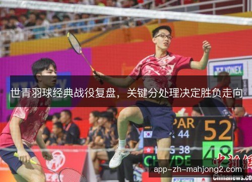世青羽球经典战役复盘,关键分处理决定胜负走向 世青羽球经典战役复盘,关键分处理决定胜负走向